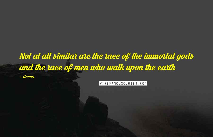 Homer Quotes: Not at all similar are the race of the immortal gods and the race of men who walk upon the earth