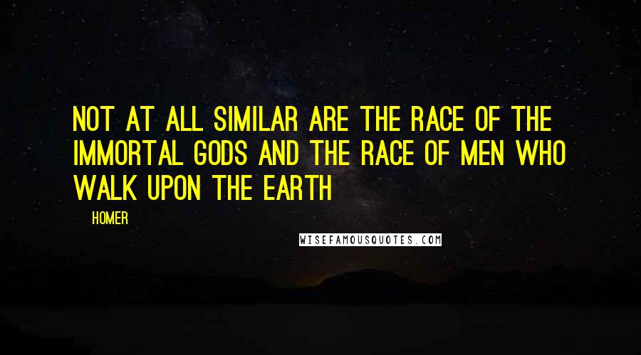 Homer Quotes: Not at all similar are the race of the immortal gods and the race of men who walk upon the earth