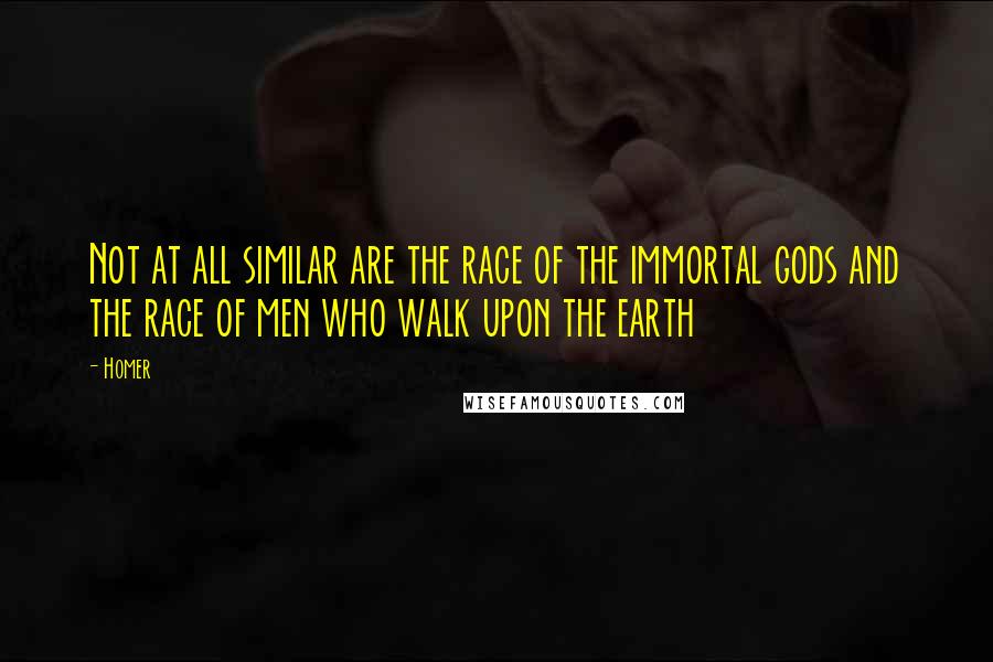 Homer Quotes: Not at all similar are the race of the immortal gods and the race of men who walk upon the earth