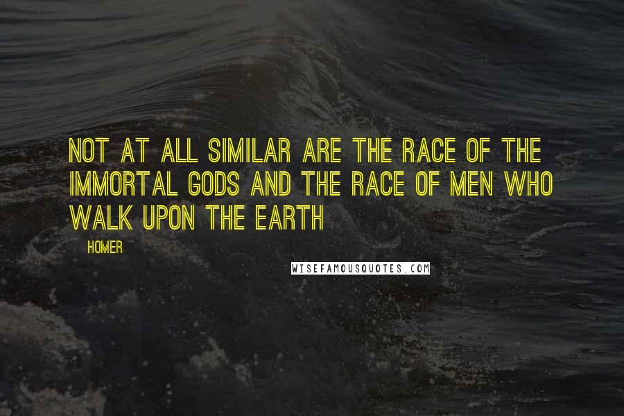 Homer Quotes: Not at all similar are the race of the immortal gods and the race of men who walk upon the earth