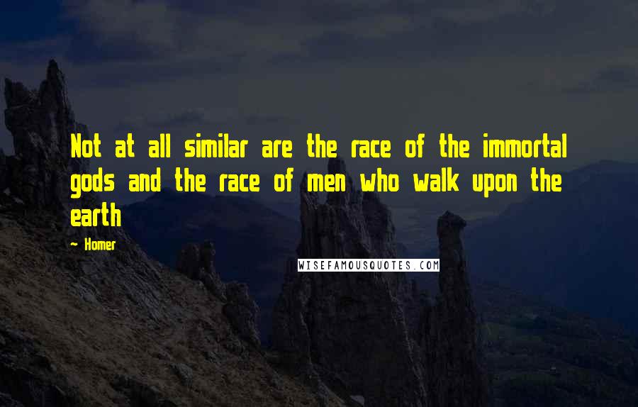 Homer Quotes: Not at all similar are the race of the immortal gods and the race of men who walk upon the earth