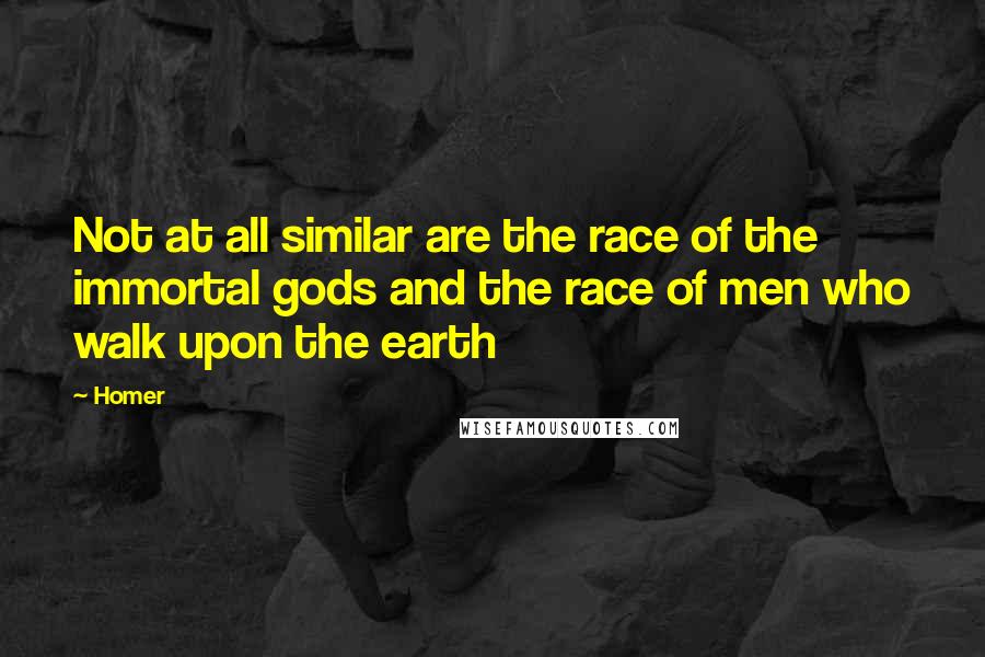 Homer Quotes: Not at all similar are the race of the immortal gods and the race of men who walk upon the earth