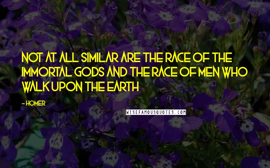 Homer Quotes: Not at all similar are the race of the immortal gods and the race of men who walk upon the earth