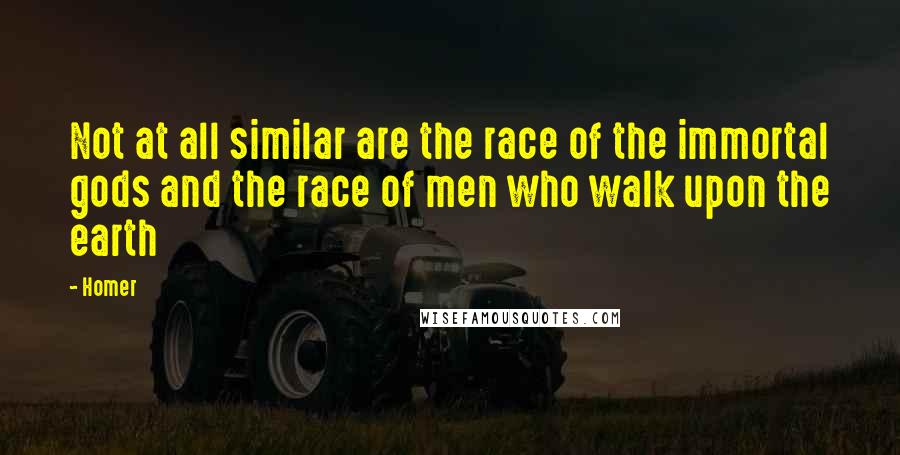 Homer Quotes: Not at all similar are the race of the immortal gods and the race of men who walk upon the earth