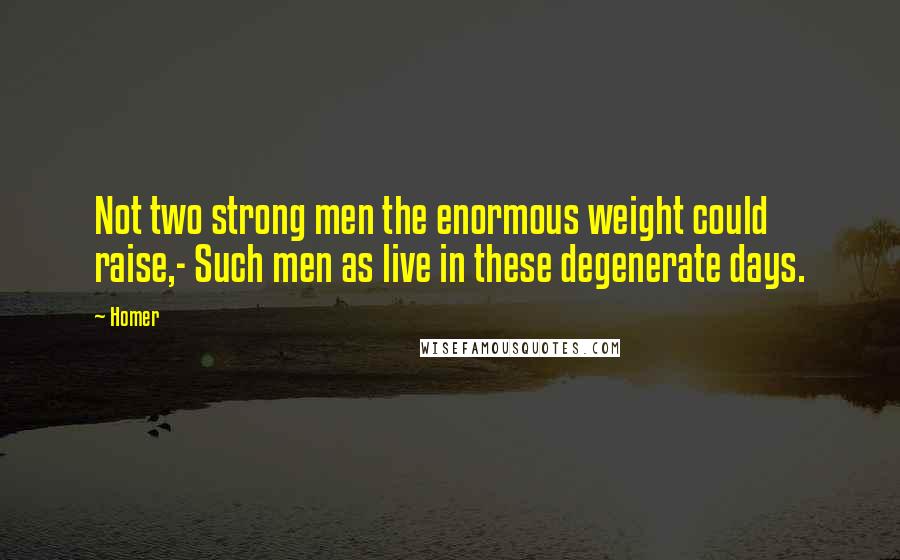 Homer Quotes: Not two strong men the enormous weight could raise,- Such men as live in these degenerate days.