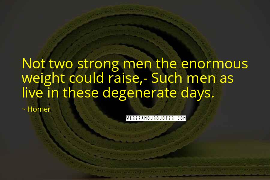 Homer Quotes: Not two strong men the enormous weight could raise,- Such men as live in these degenerate days.