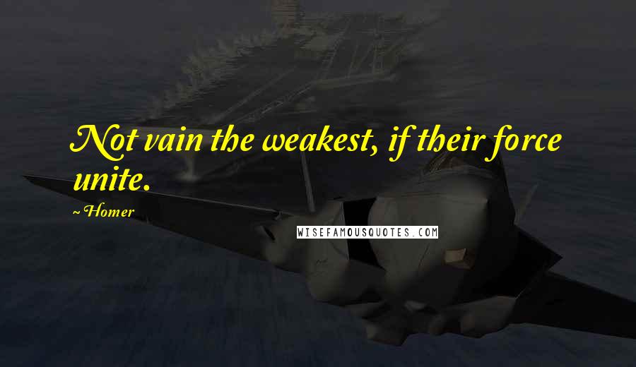 Homer Quotes: Not vain the weakest, if their force unite.
