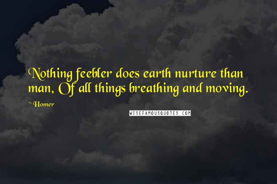 Homer Quotes: Nothing feebler does earth nurture than man, Of all things breathing and moving.