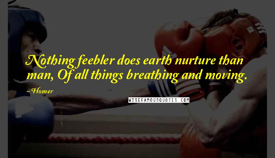 Homer Quotes: Nothing feebler does earth nurture than man, Of all things breathing and moving.