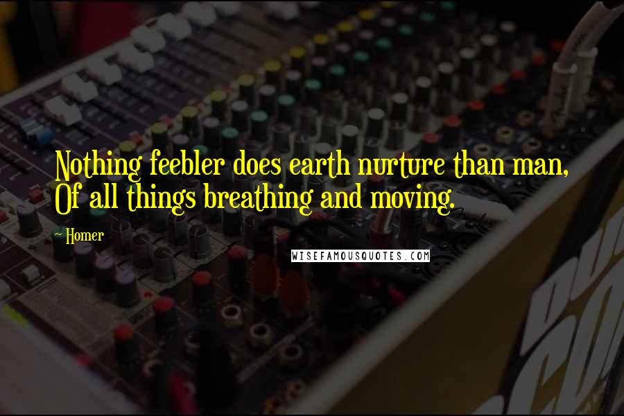 Homer Quotes: Nothing feebler does earth nurture than man, Of all things breathing and moving.