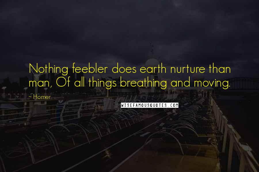 Homer Quotes: Nothing feebler does earth nurture than man, Of all things breathing and moving.