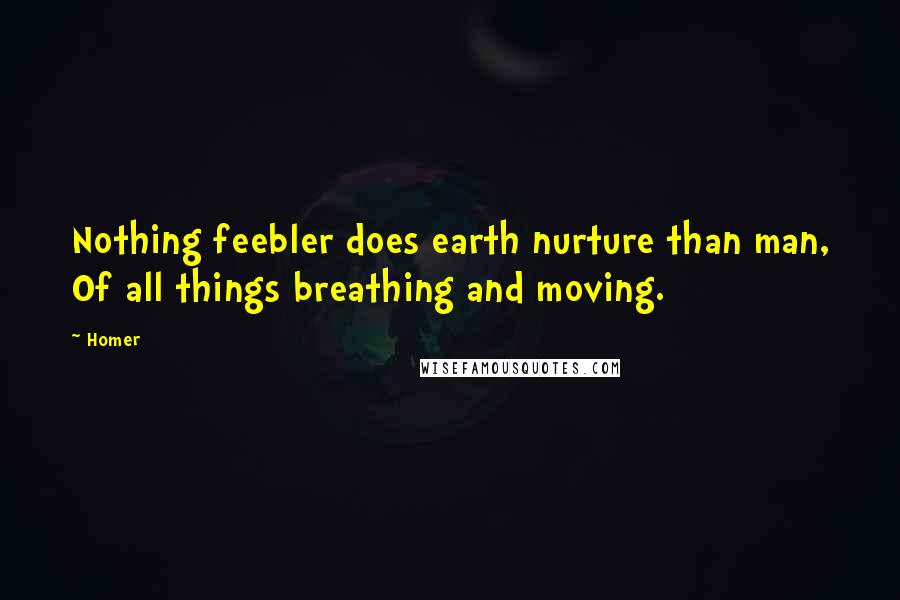 Homer Quotes: Nothing feebler does earth nurture than man, Of all things breathing and moving.
