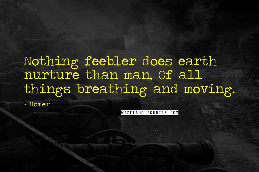 Homer Quotes: Nothing feebler does earth nurture than man, Of all things breathing and moving.