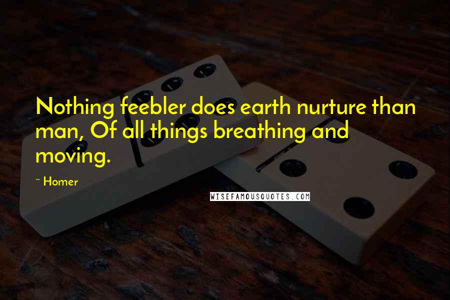 Homer Quotes: Nothing feebler does earth nurture than man, Of all things breathing and moving.