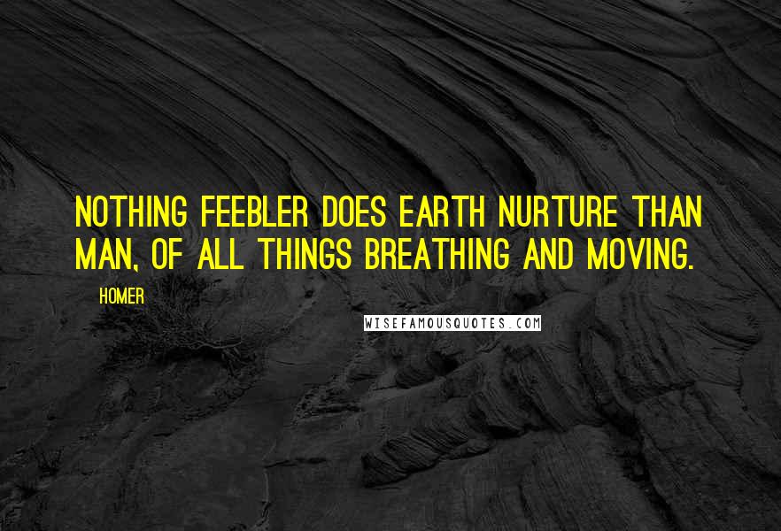 Homer Quotes: Nothing feebler does earth nurture than man, Of all things breathing and moving.