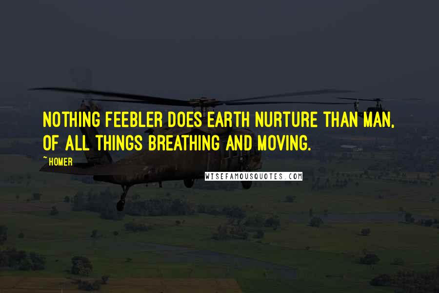 Homer Quotes: Nothing feebler does earth nurture than man, Of all things breathing and moving.