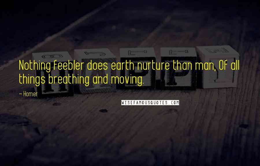 Homer Quotes: Nothing feebler does earth nurture than man, Of all things breathing and moving.