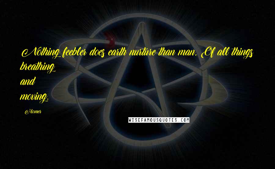 Homer Quotes: Nothing feebler does earth nurture than man, Of all things breathing and moving.