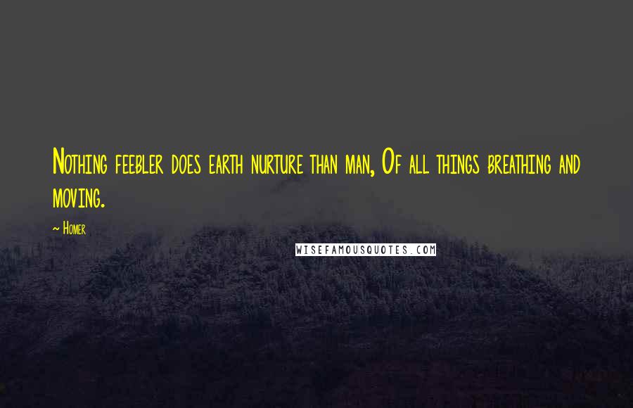 Homer Quotes: Nothing feebler does earth nurture than man, Of all things breathing and moving.