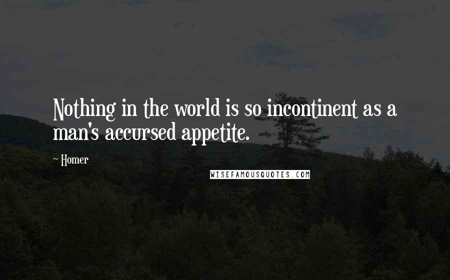 Homer Quotes: Nothing in the world is so incontinent as a man's accursed appetite.
