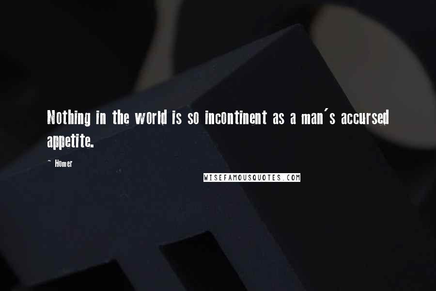 Homer Quotes: Nothing in the world is so incontinent as a man's accursed appetite.