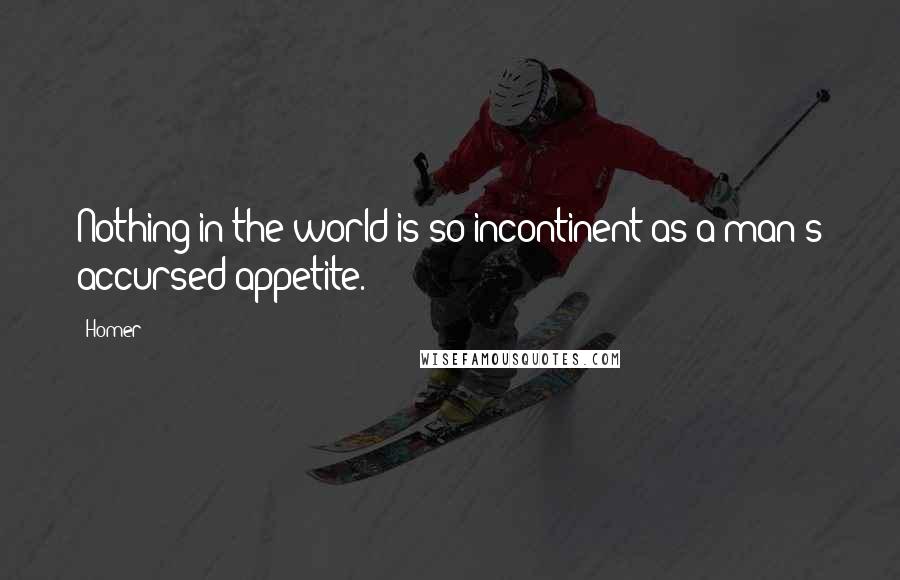 Homer Quotes: Nothing in the world is so incontinent as a man's accursed appetite.