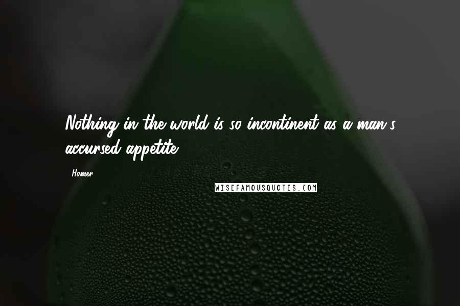 Homer Quotes: Nothing in the world is so incontinent as a man's accursed appetite.