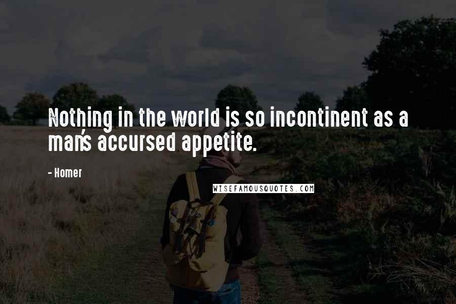 Homer Quotes: Nothing in the world is so incontinent as a man's accursed appetite.