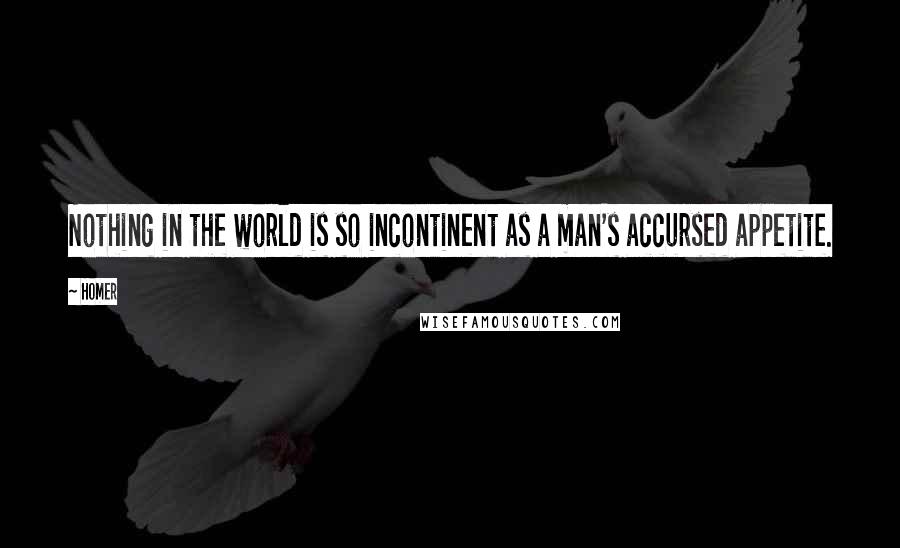 Homer Quotes: Nothing in the world is so incontinent as a man's accursed appetite.