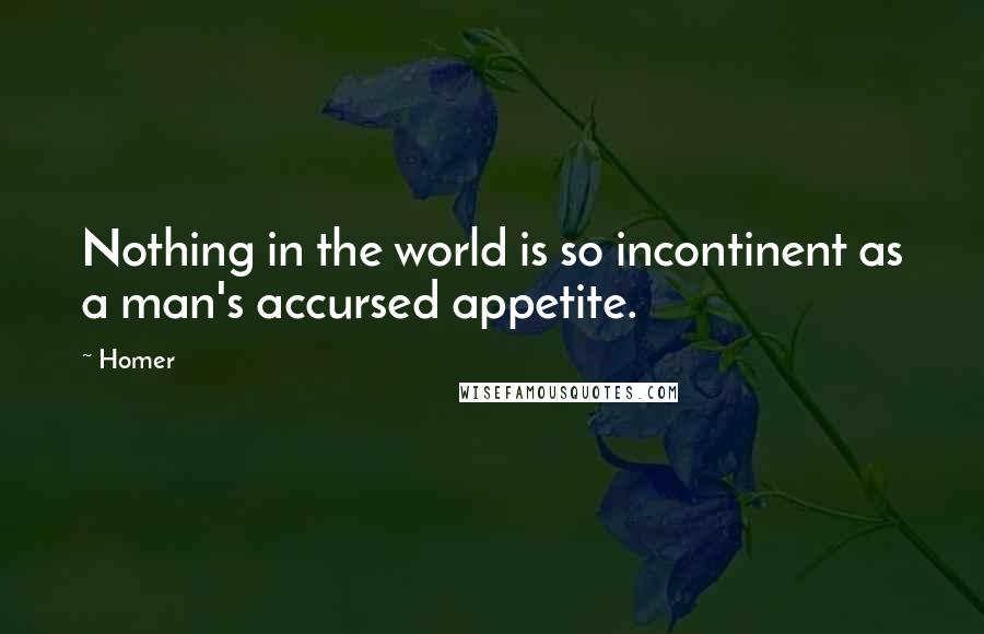 Homer Quotes: Nothing in the world is so incontinent as a man's accursed appetite.