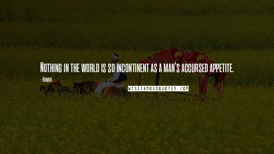 Homer Quotes: Nothing in the world is so incontinent as a man's accursed appetite.