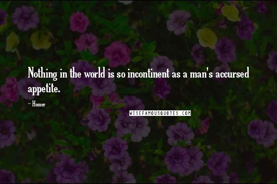 Homer Quotes: Nothing in the world is so incontinent as a man's accursed appetite.