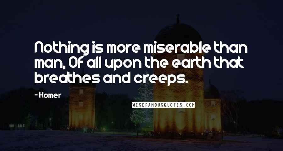 Homer Quotes: Nothing is more miserable than man, Of all upon the earth that breathes and creeps.