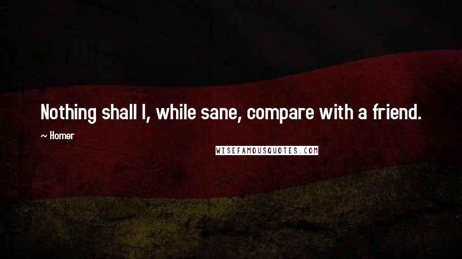 Homer Quotes: Nothing shall I, while sane, compare with a friend.