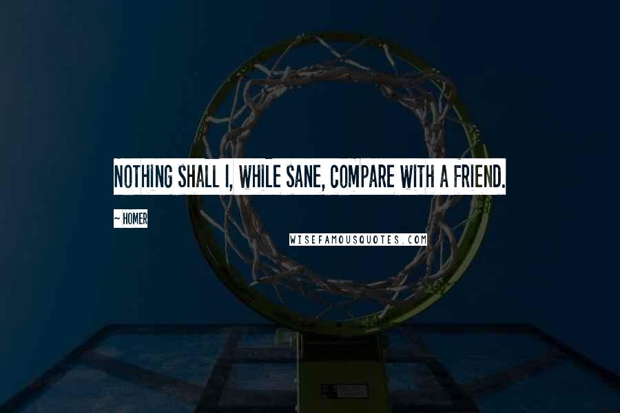 Homer Quotes: Nothing shall I, while sane, compare with a friend.