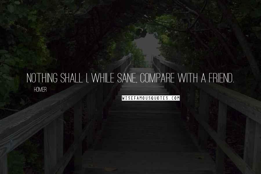 Homer Quotes: Nothing shall I, while sane, compare with a friend.