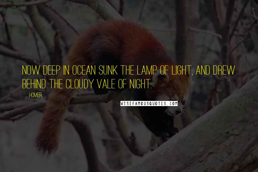 Homer Quotes: Now deep in ocean sunk the lamp of light, And drew behind the cloudy vale of night.