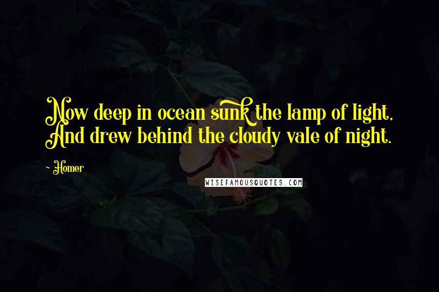 Homer Quotes: Now deep in ocean sunk the lamp of light, And drew behind the cloudy vale of night.