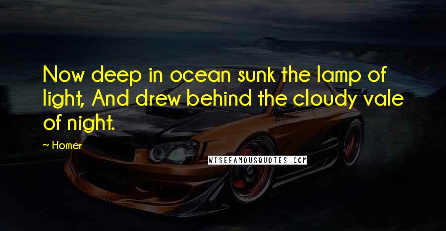 Homer Quotes: Now deep in ocean sunk the lamp of light, And drew behind the cloudy vale of night.