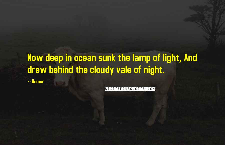 Homer Quotes: Now deep in ocean sunk the lamp of light, And drew behind the cloudy vale of night.