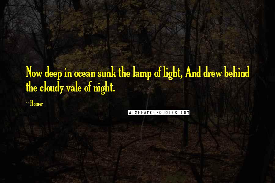 Homer Quotes: Now deep in ocean sunk the lamp of light, And drew behind the cloudy vale of night.