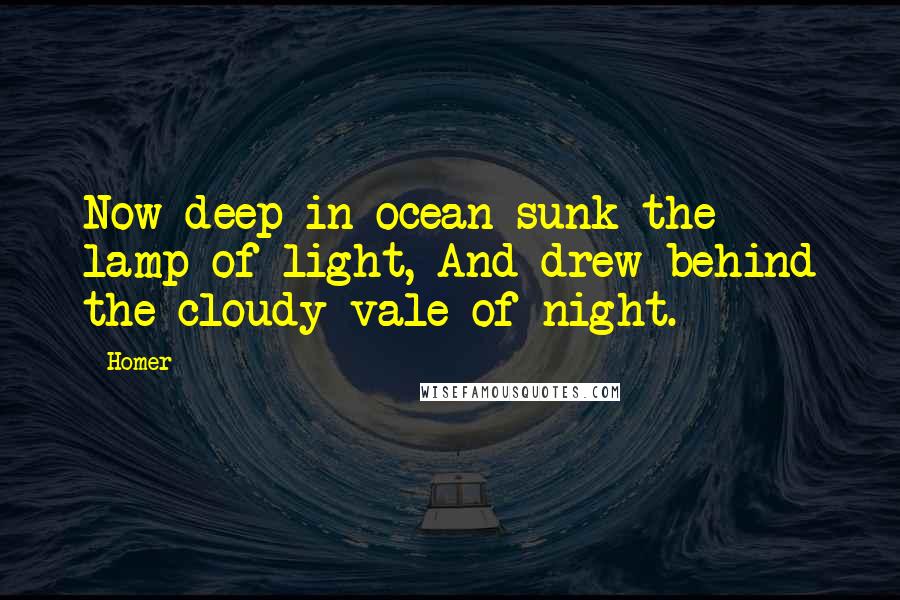 Homer Quotes: Now deep in ocean sunk the lamp of light, And drew behind the cloudy vale of night.
