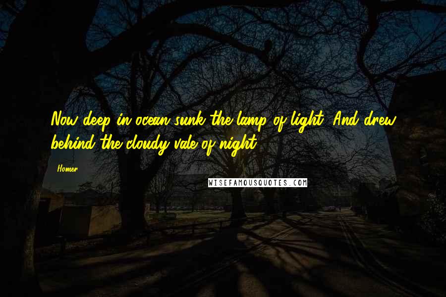 Homer Quotes: Now deep in ocean sunk the lamp of light, And drew behind the cloudy vale of night.