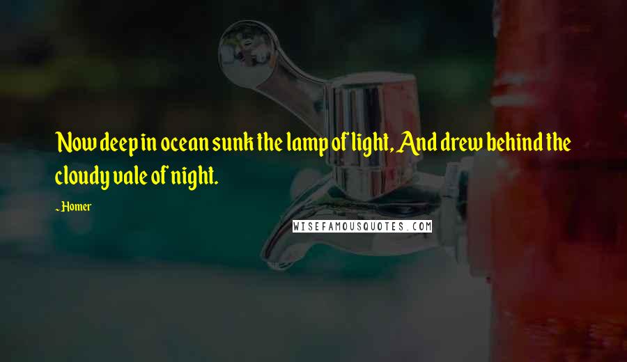 Homer Quotes: Now deep in ocean sunk the lamp of light, And drew behind the cloudy vale of night.