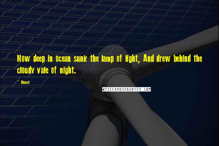 Homer Quotes: Now deep in ocean sunk the lamp of light, And drew behind the cloudy vale of night.