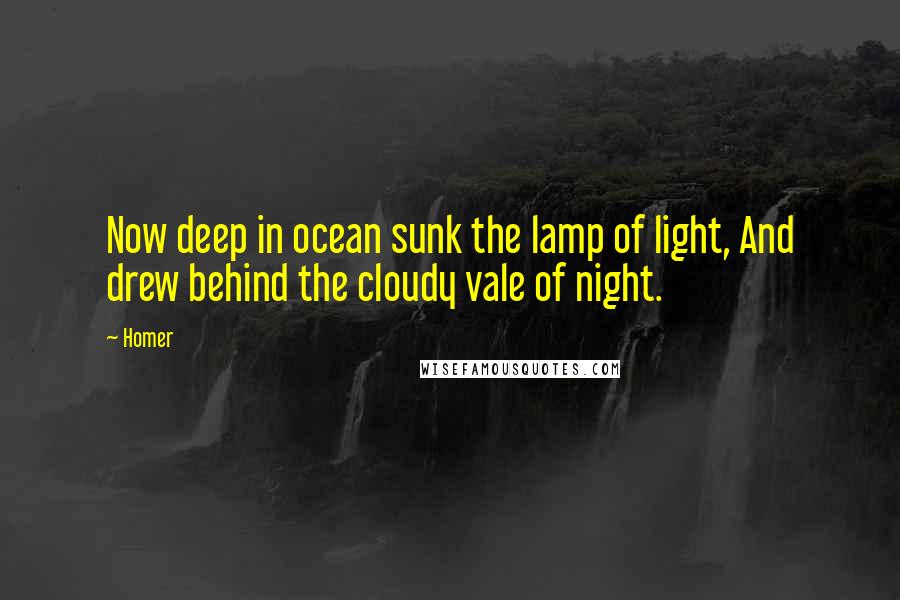 Homer Quotes: Now deep in ocean sunk the lamp of light, And drew behind the cloudy vale of night.