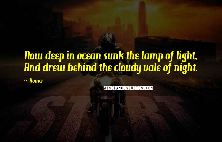 Homer Quotes: Now deep in ocean sunk the lamp of light, And drew behind the cloudy vale of night.