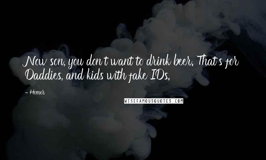 Homer Quotes: Now son, you don't want to drink beer. That's for Daddies, and kids with fake IDs.