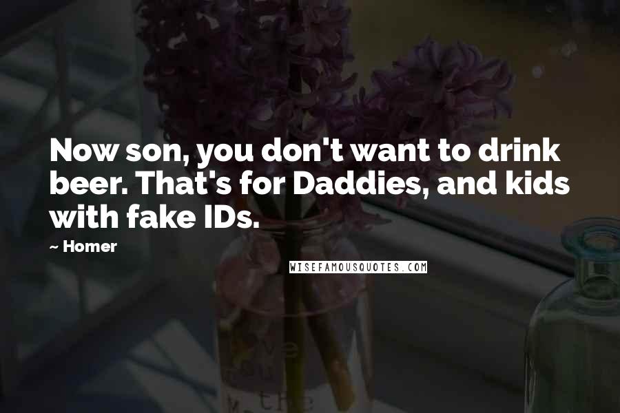 Homer Quotes: Now son, you don't want to drink beer. That's for Daddies, and kids with fake IDs.