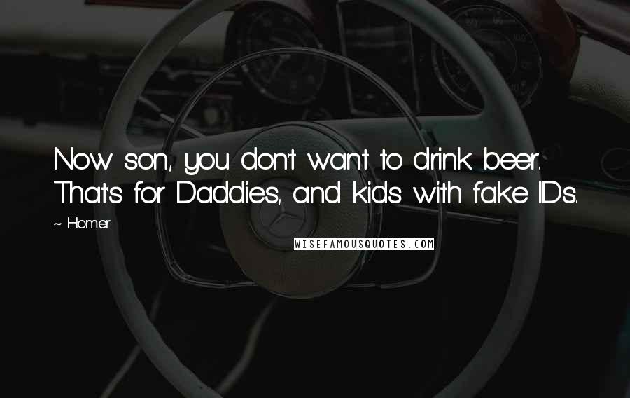 Homer Quotes: Now son, you don't want to drink beer. That's for Daddies, and kids with fake IDs.